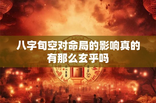 八字旬空对命局的影响真的有那么玄乎吗