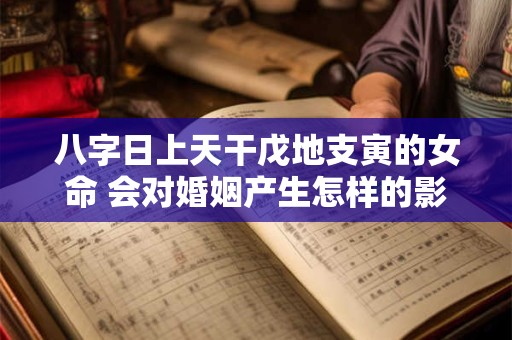 八字日上天干戊地支寅的女命 会对婚姻产生怎样的影响