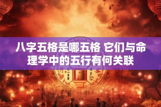八字五格是哪五格 它们与命理学中的五行有何关联