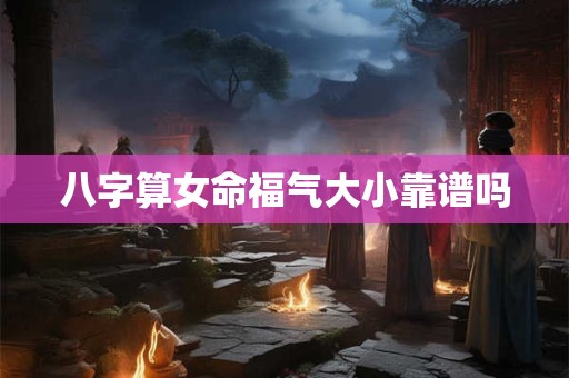 八字算女命福气大小靠谱吗