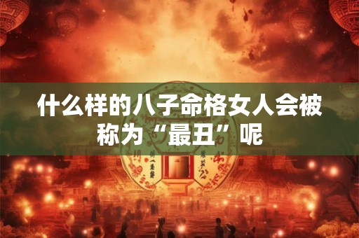 什么样的八子命格女人会被称为“最丑”呢