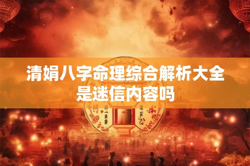 清娟八字命理综合解析大全是迷信内容吗