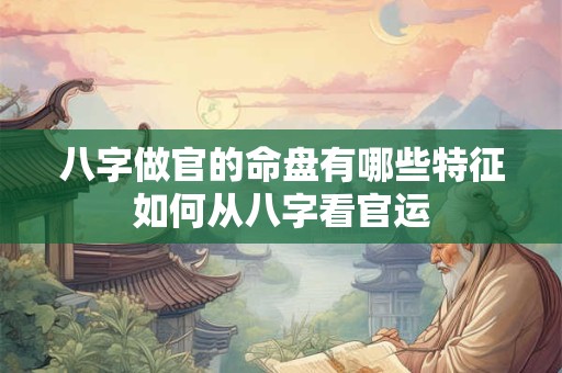 八字做官的命盘有哪些特征如何从八字看官运