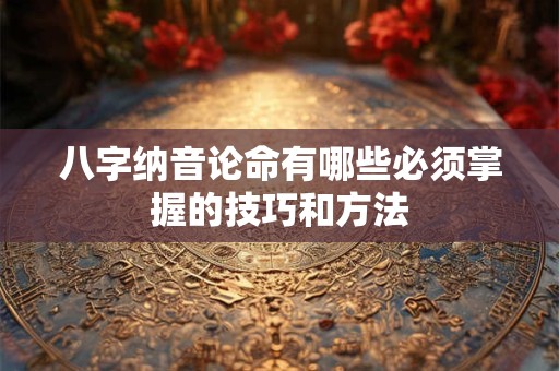 八字纳音论命有哪些必须掌握的技巧和方法