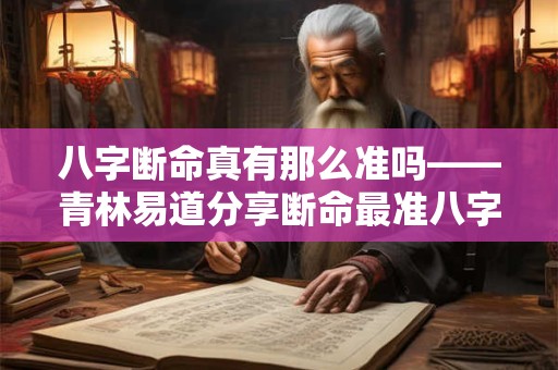 八字断命真有那么准吗——青林易道分享断命最准八字