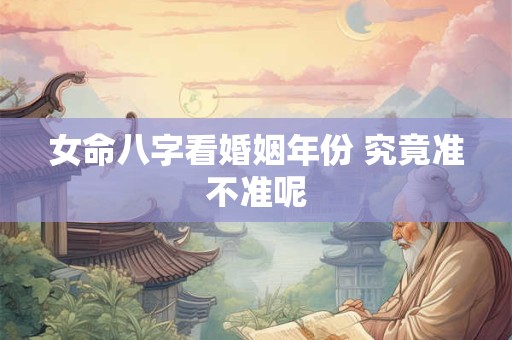 女命八字看婚姻年份 究竟准不准呢