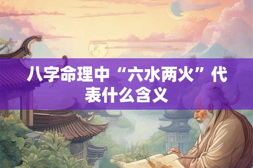 八字命理中“六水两火”代表什么含义