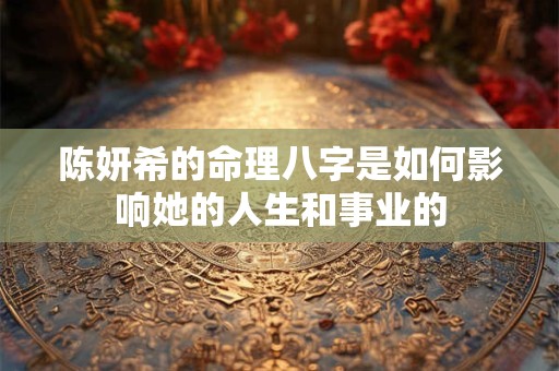 陈妍希的命理八字是如何影响她的人生和事业的