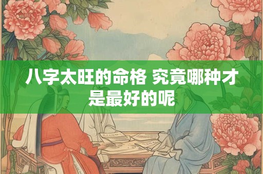 八字太旺的命格 究竟哪种才是最好的呢
