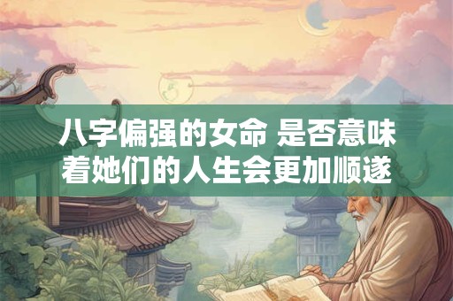 八字偏强的女命 是否意味着她们的人生会更加顺遂