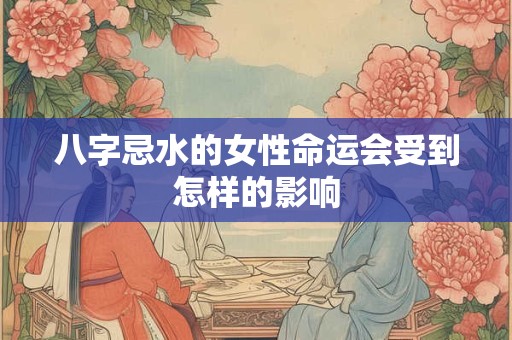 八字忌水的女性命运会受到怎样的影响