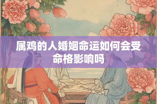 属鸡的人婚姻命运如何会受命格影响吗