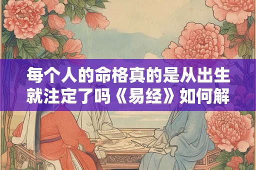 每个人的命格真的是从出生就注定了吗《易经》如何解读人的命格