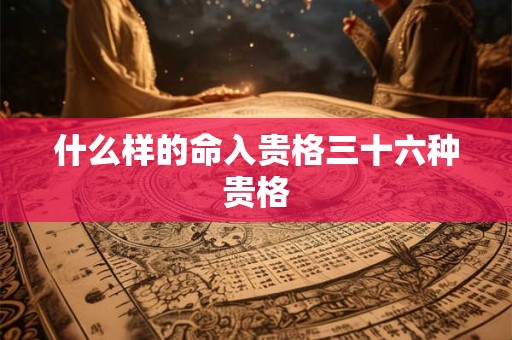 什么样的命入贵格三十六种贵格