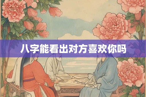 八字能看出对方喜欢你吗