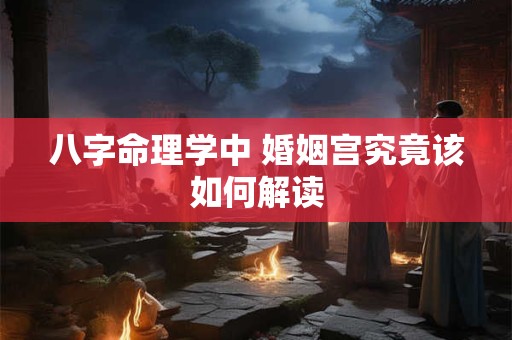 八字命理学中 婚姻宫究竟该如何解读