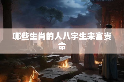 哪些生肖的人八字生来富贵命