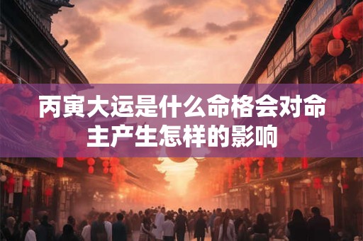丙寅大运是什么命格会对命主产生怎样的影响