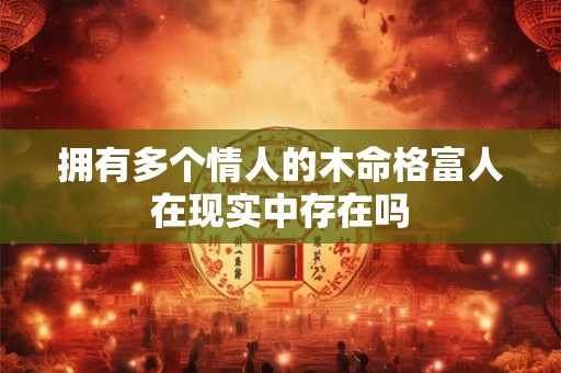 拥有多个情人的木命格富人在现实中存在吗
