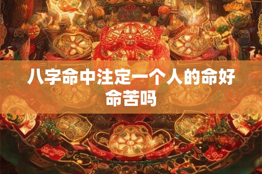 八字命中注定一个人的命好命苦吗