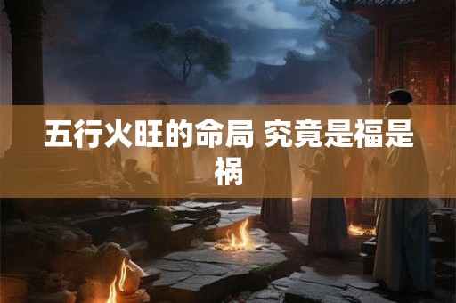 五行火旺的命局 究竟是福是祸