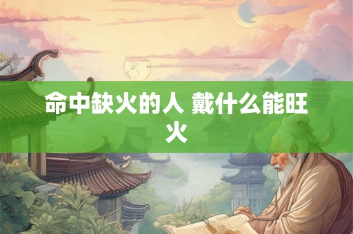 命中缺火的人 戴什么能旺火