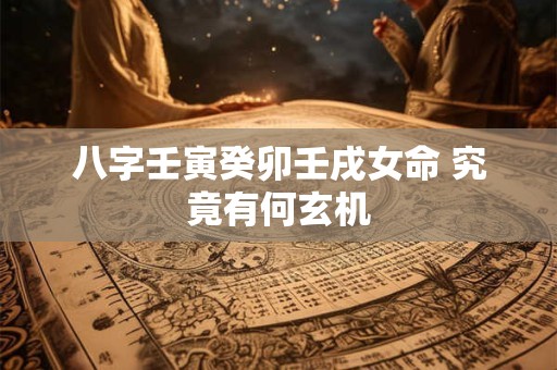 八字壬寅癸卯壬戌女命 究竟有何玄机