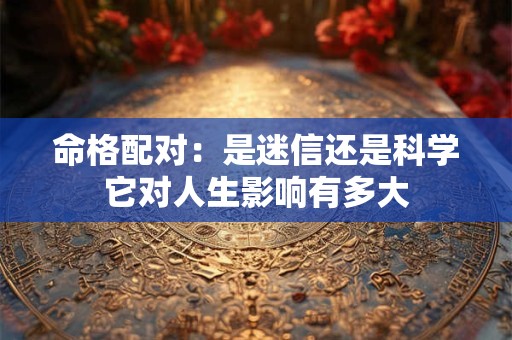 命格配对：是迷信还是科学它对人生影响有多大