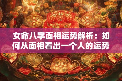 女命八字面相运势解析：如何从面相看出一个人的运势
