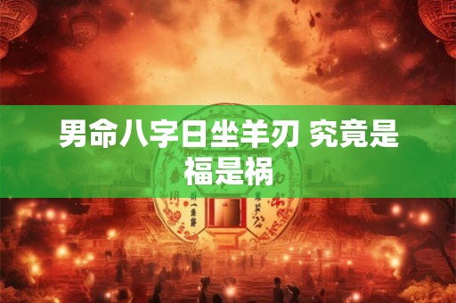 男命八字日坐羊刃 究竟是福是祸