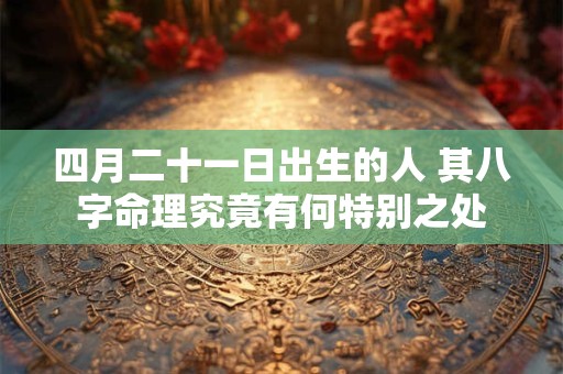 四月二十一日出生的人 其八字命理究竟有何特别之处