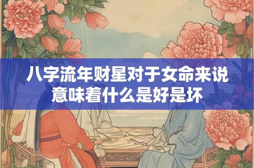 八字流年财星对于女命来说意味着什么是好是坏