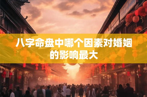 八字命盘中哪个因素对婚姻的影响最大
