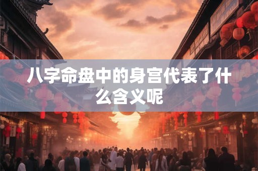 八字命盘中的身宫代表了什么含义呢