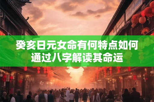 癸亥日元女命有何特点如何通过八字解读其命运