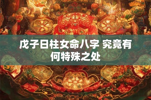 戊子日柱女命八字 究竟有何特殊之处