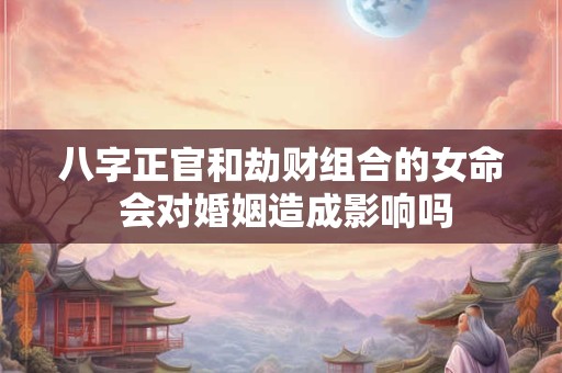 八字正官和劫财组合的女命 会对婚姻造成影响吗