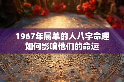 1967年属羊的人八字命理如何影响他们的命运
