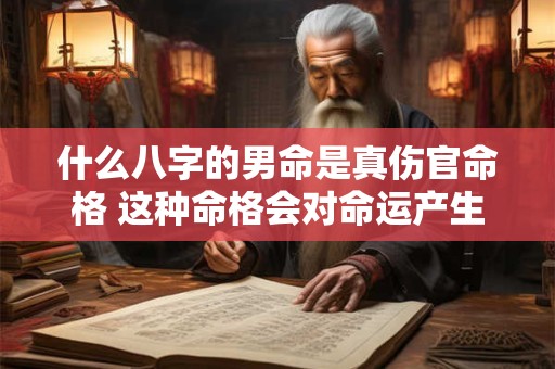 什么八字的男命是真伤官命格 这种命格会对命运产生怎样的影响