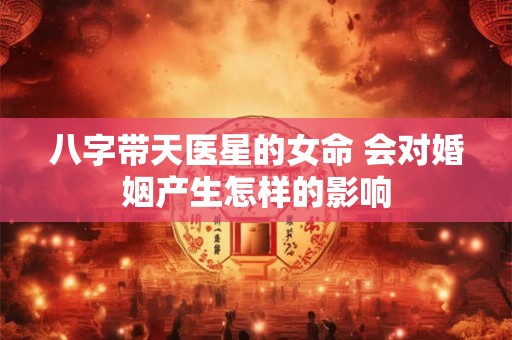 八字带天医星的女命 会对婚姻产生怎样的影响
