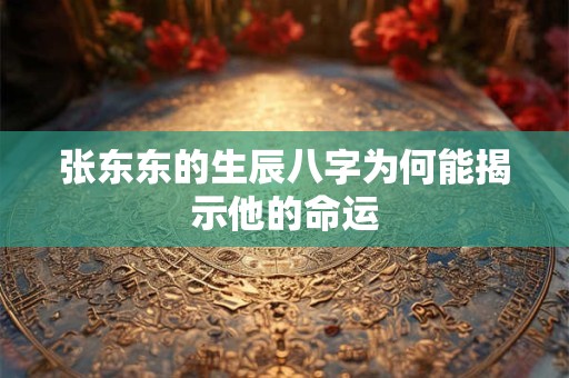 张东东的生辰八字为何能揭示他的命运