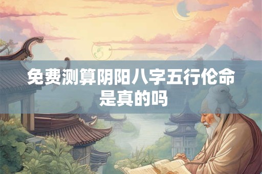 免费测算阴阳八字五行伦命 是真的吗