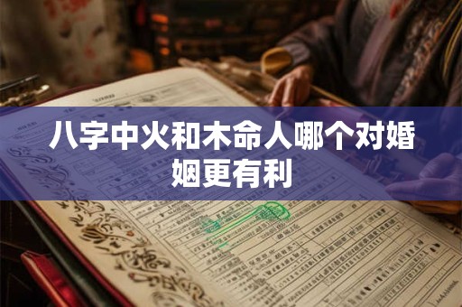 八字中火和木命人哪个对婚姻更有利
