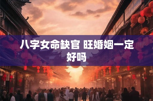 八字女命缺官 旺婚姻一定好吗