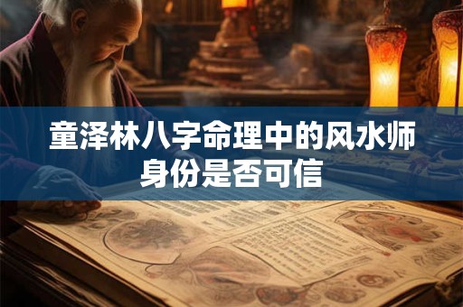 童泽林八字命理中的风水师身份是否可信
