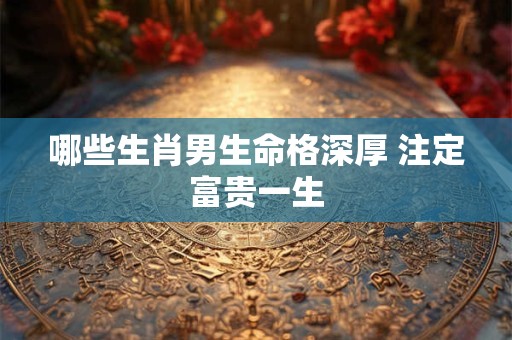 哪些生肖男生命格深厚 注定富贵一生