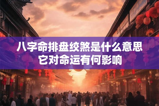 八字命排盘绞煞是什么意思它对命运有何影响