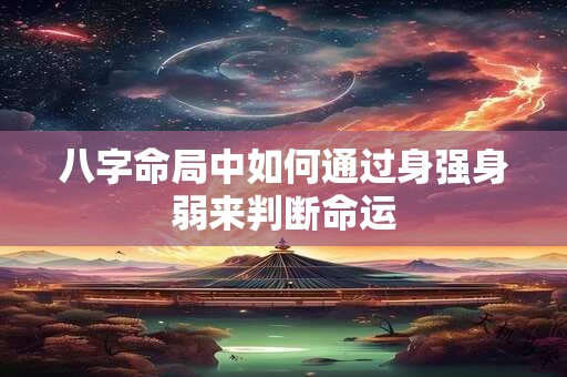 八字命局中如何通过身强身弱来判断命运