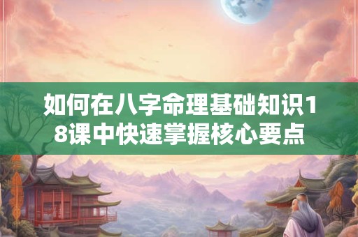 如何在八字命理基础知识18课中快速掌握核心要点