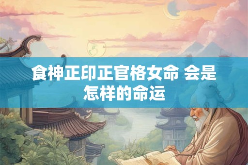 食神正印正官格女命 会是怎样的命运